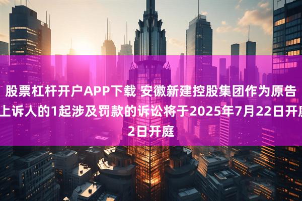股票杠杆开户APP下载 安徽新建控股集团作为原告/上诉人的1起涉及罚款的诉讼将于2025年7月22日开庭