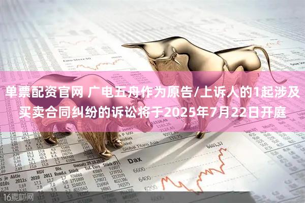 单票配资官网 广电五舟作为原告/上诉人的1起涉及买卖合同纠纷的诉讼将于2025年7月22日开庭