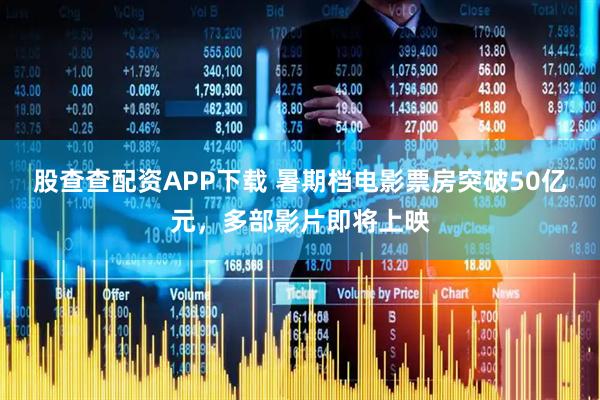 股查查配资APP下载 暑期档电影票房突破50亿元，多部影片即将上映