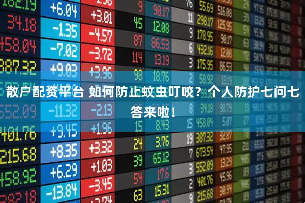 散户配资平台 如何防止蚊虫叮咬？个人防护七问七答来啦！