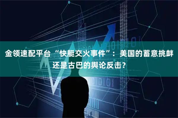 金领速配平台 “快艇交火事件”：美国的蓄意挑衅还是古巴的舆论反击？