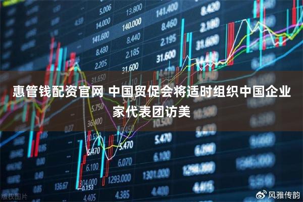 惠管钱配资官网 中国贸促会将适时组织中国企业家代表团访美