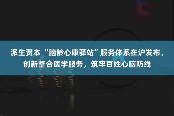 派生资本 “脑龄心康驿站”服务体系在沪发布，创新整合医学服务，筑牢百姓心脑防线