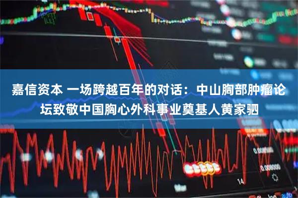 嘉信资本 一场跨越百年的对话：中山胸部肿瘤论坛致敬中国胸心外科事业奠基人黄家驷